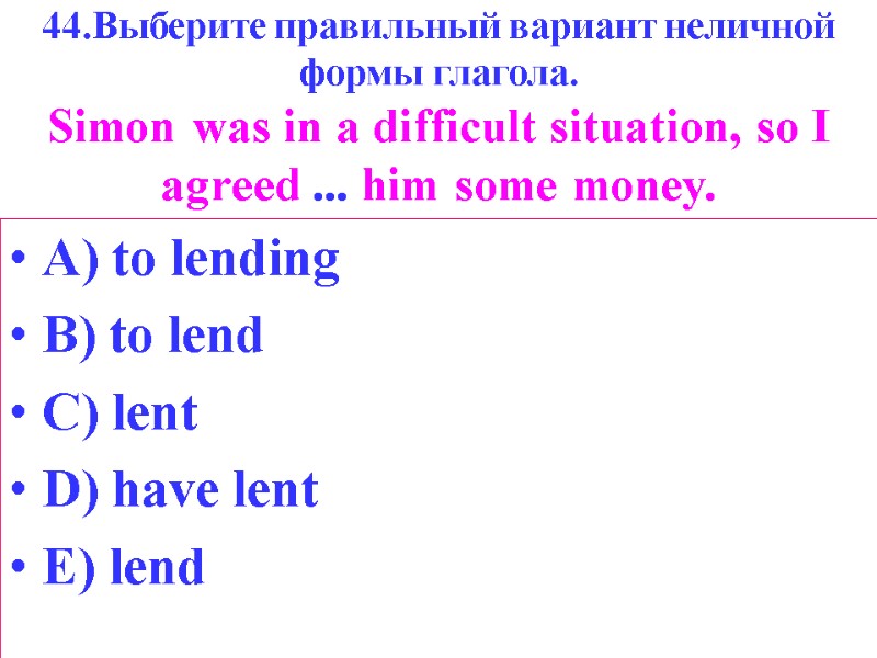 44.Выберите правильный вариант неличной формы глагола. Simon was in a difficult situation, so I